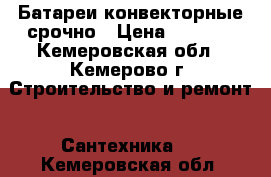 Батареи конвекторные срочно › Цена ­ 4 000 - Кемеровская обл., Кемерово г. Строительство и ремонт » Сантехника   . Кемеровская обл.